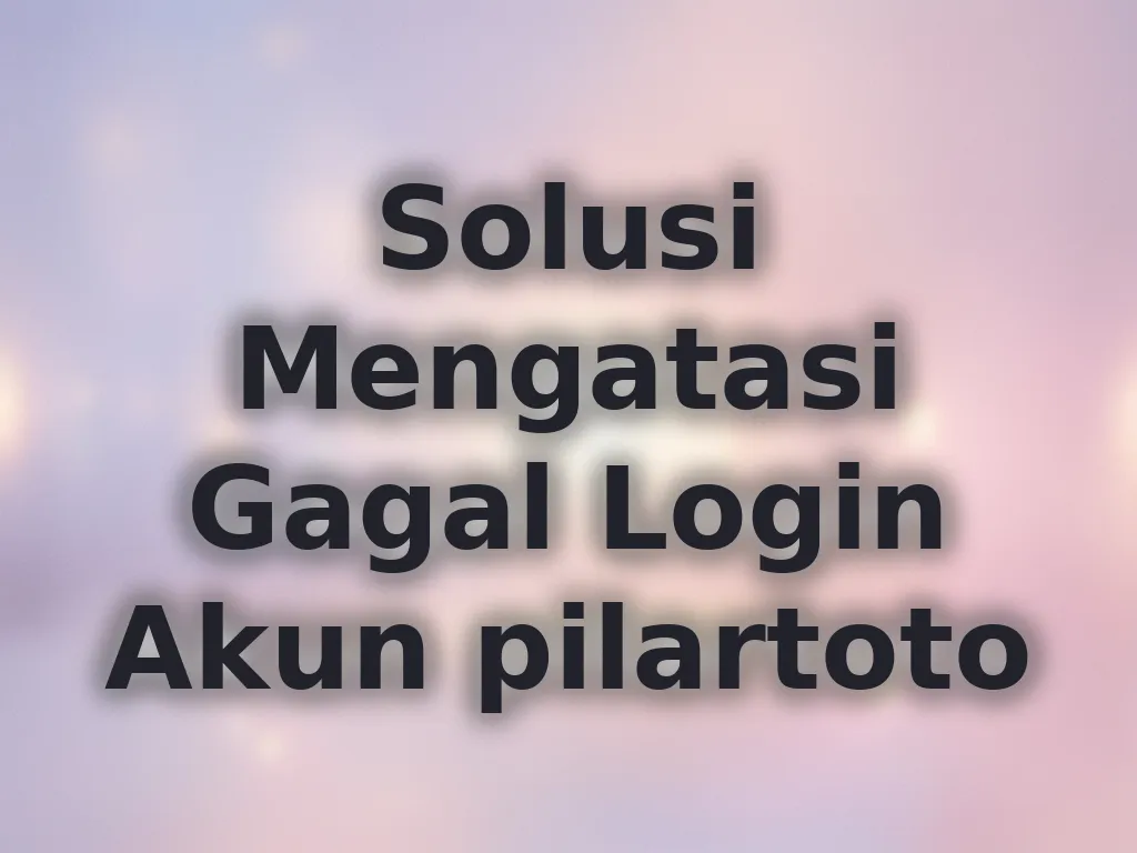 Solusi Mengatasi Gagal Login Akun pilartoto